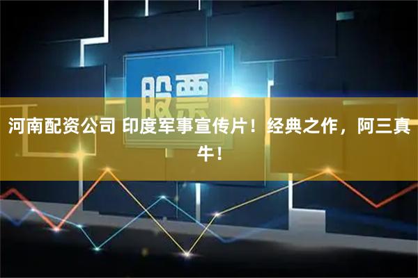 河南配资公司 印度军事宣传片！经典之作，阿三真牛！