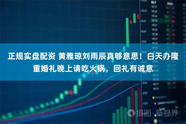 正规实盘配资 黄雅琼刘雨辰真够意思！白天办隆重婚礼晚上请吃火锅，回礼有诚意