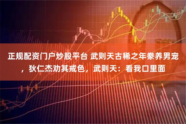 正规配资门户炒股平台 武则天古稀之年豢养男宠，狄仁杰劝其戒色，武则天：看我口里面