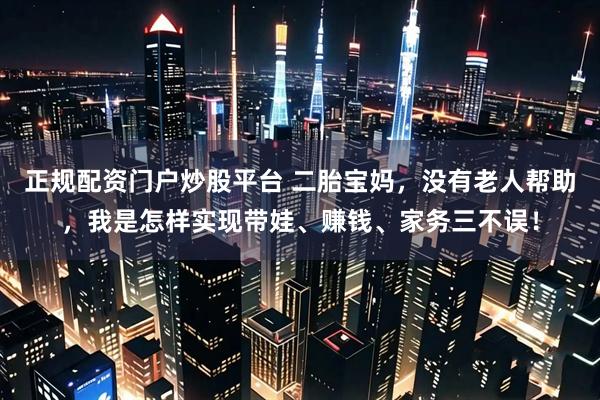 正规配资门户炒股平台 二胎宝妈，没有老人帮助，我是怎样实现带娃、赚钱、家务三不误！