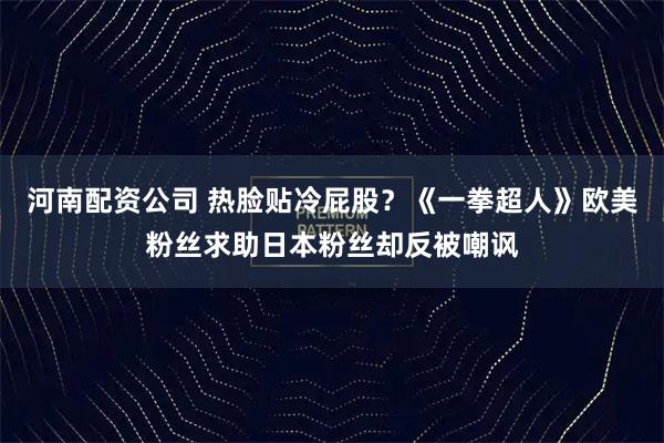 河南配资公司 热脸贴冷屁股？《一拳超人》欧美粉丝求助日本粉丝却反被嘲讽