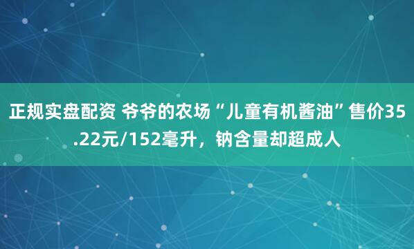 正规实盘配资 爷爷的农场“儿童有机酱油”售价35.22元/152毫升，钠含量却超成人