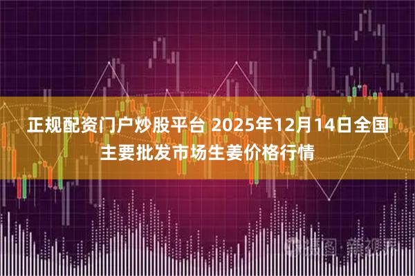 正规配资门户炒股平台 2025年12月14日全国主要批发市场生姜价格行情