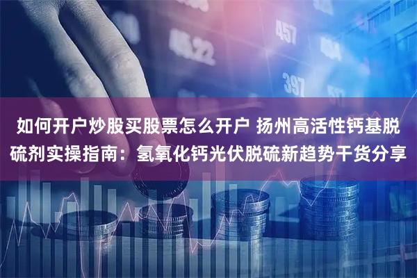 如何开户炒股买股票怎么开户 扬州高活性钙基脱硫剂实操指南：氢氧化钙光伏脱硫新趋势干货分享