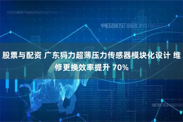 股票与配资 广东犸力超薄压力传感器模块化设计 维修更换效率提升 70%