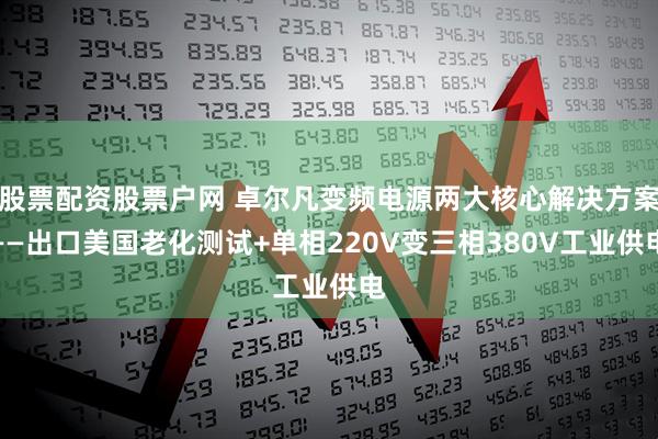 股票配资股票户网 卓尔凡变频电源两大核心解决方案——出口美国老化测试+单相220V变三相380V工业供电
