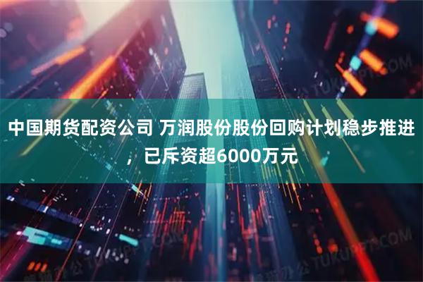 中国期货配资公司 万润股份股份回购计划稳步推进,已斥资超6000万元