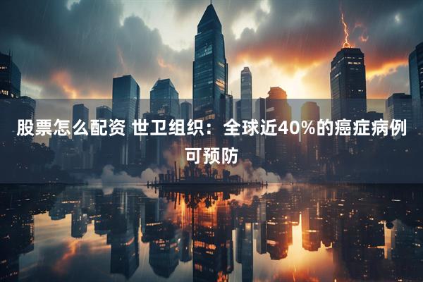 股票怎么配资 世卫组织：全球近40%的癌症病例可预防