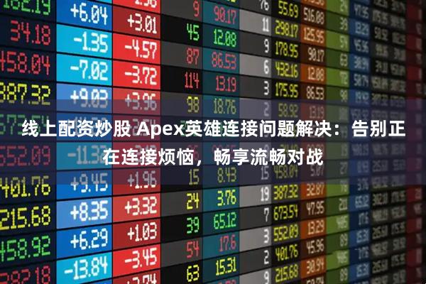 线上配资炒股 Apex英雄连接问题解决：告别正在连接烦恼，畅享流畅对战