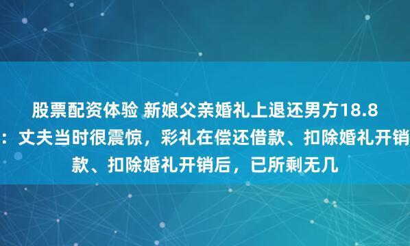 股票配资体验 新娘父亲婚礼上退还男方18.8万元彩礼，新娘：丈夫当时很震惊，彩礼在偿还借款、扣除婚礼开销后，已所剩无几