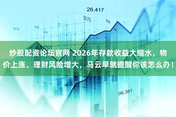 炒股配资论坛官网 2026年存款收益大缩水，物价上涨、理财风险增大，马云早就提醒你该怎么办！