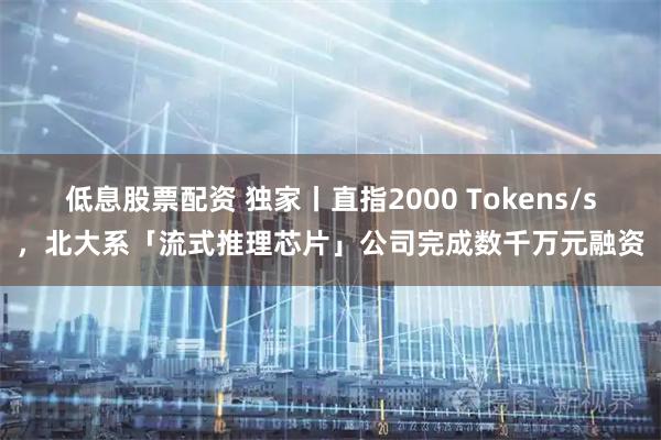 低息股票配资 独家丨直指2000 Tokens/s，北大系「流式推理芯片」公司完成数千万元融资