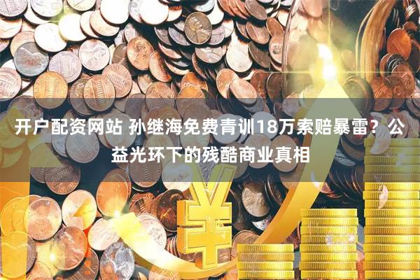 开户配资网站 孙继海免费青训18万索赔暴雷？公益光环下的残酷商业真相