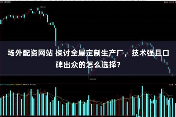 场外配资网站 探讨全屋定制生产厂，技术强且口碑出众的怎么选择？