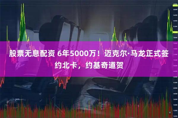 股票无息配资 6年5000万！迈克尔·马龙正式签约北卡，约基奇道贺