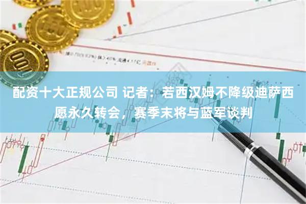 配资十大正规公司 记者：若西汉姆不降级迪萨西愿永久转会，赛季末将与蓝军谈判
