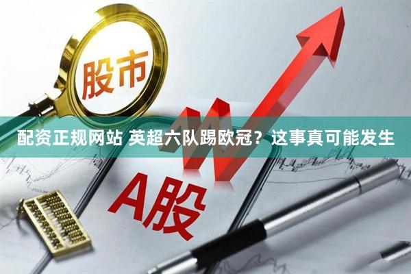 配资正规网站 英超六队踢欧冠？这事真可能发生