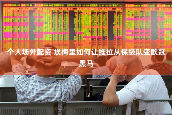 个人场外配资 埃梅里如何让维拉从保级队变欧冠黑马