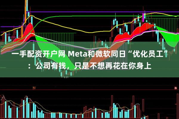 一手配资开户网 Meta和微软同日“优化员工”：公司有钱，只是不想再花在你身上