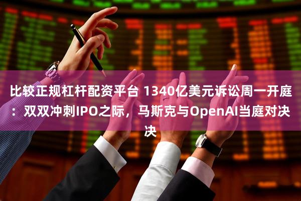 比较正规杠杆配资平台 1340亿美元诉讼周一开庭：双双冲刺IPO之际，马斯克与OpenAI当庭对决