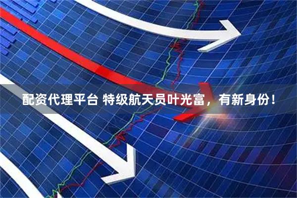 配资代理平台 特级航天员叶光富，有新身份！